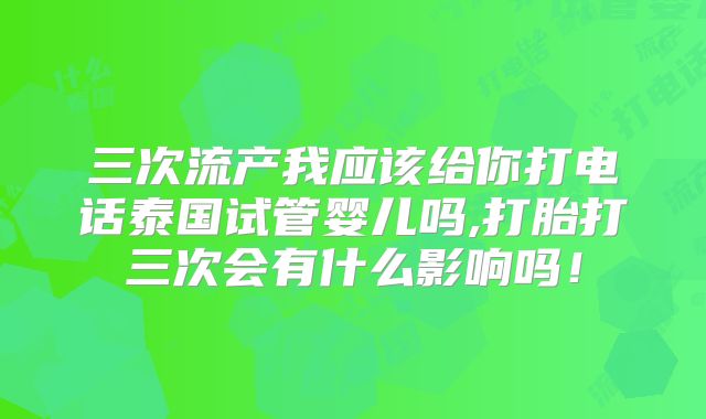 三次流产我应该给你打电话泰国试管婴儿吗,打胎打三次会有什么影响吗！