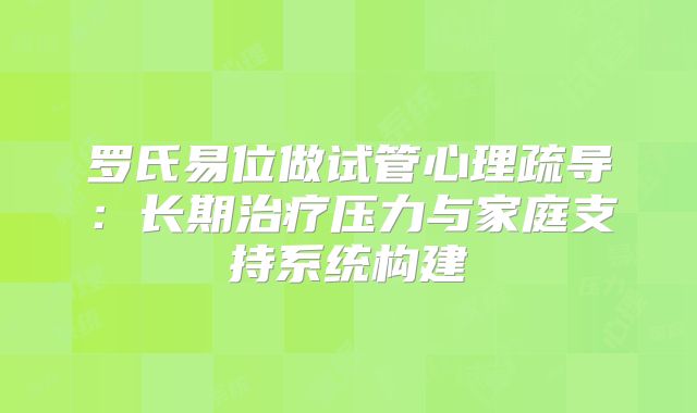 罗氏易位做试管心理疏导:长期治疗压力与家庭支持系统构建