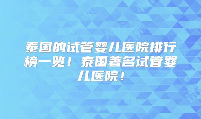 泰国的试管婴儿医院排行榜一览!泰国著名试管婴儿医院!
