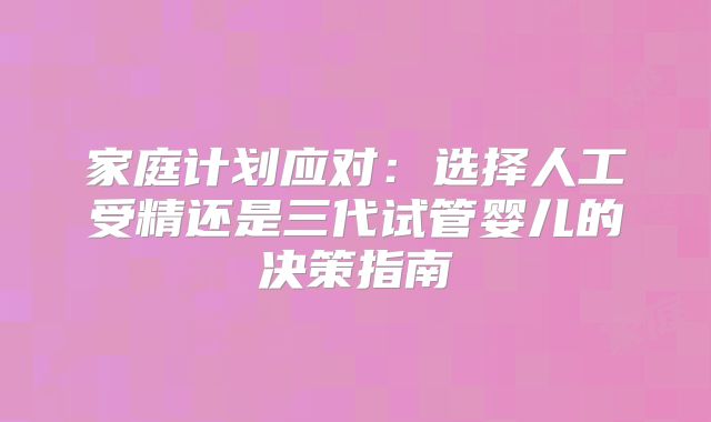 家庭计划应对:选择人工受精还是三代试管婴儿的决策指南