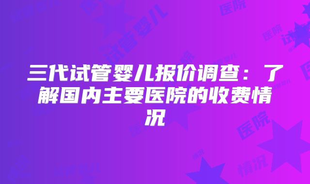 三代试管婴儿报价调查:了解国内主要医院的收费情况