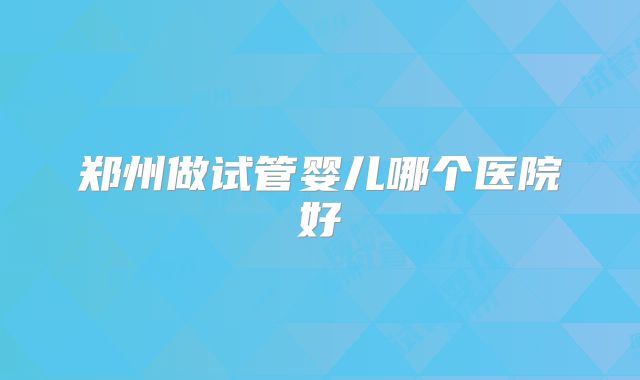 郑州做试管婴儿哪个医院好