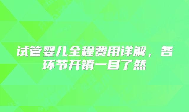 试管婴儿全程费用详解，各环节开销一目了然