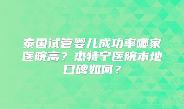 泰国试管婴儿成功率哪家医院高?杰特宁医院本地口碑如何?