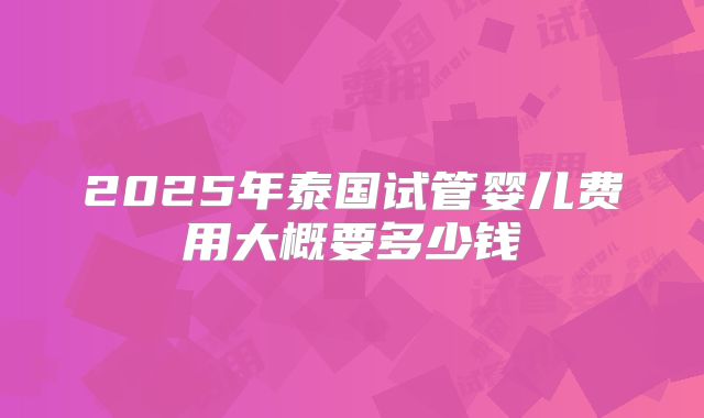 2025年泰国试管婴儿费用大概要多少钱