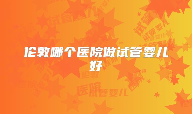 伦敦哪个医院做试管婴儿好