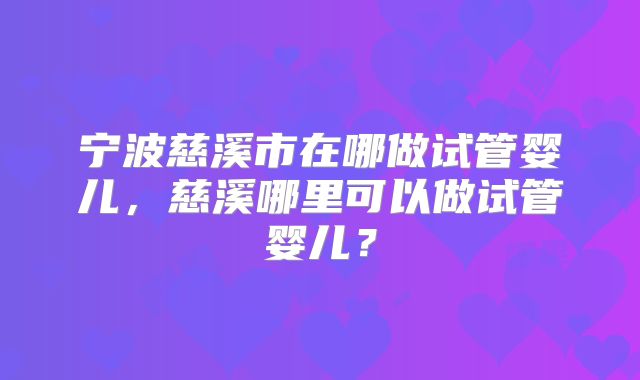宁波慈溪市在哪做试管婴儿，慈溪哪里可以做试管婴儿？