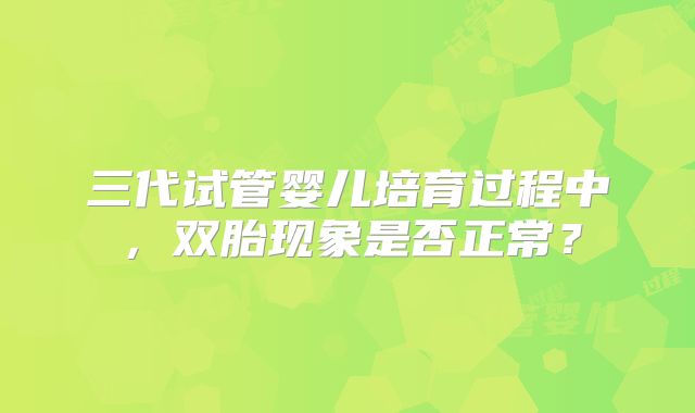 三代试管婴儿培育过程中，双胎现象是否正常？