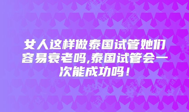 女人这样做泰国试管她们容易衰老吗,泰国试管会一次能成功吗!