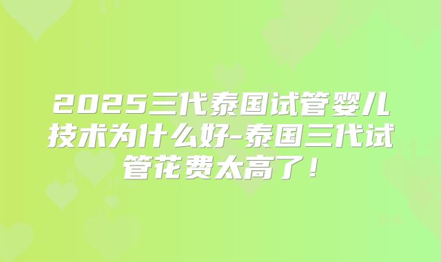 2025三代泰国试管婴儿技术为什么好-泰国三代试管花费太高了!
