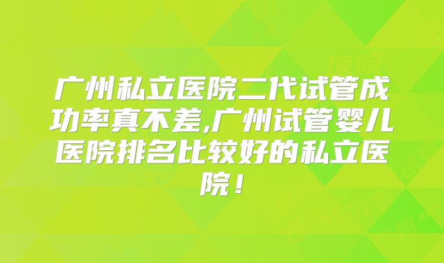广州私立医院二代试管成功率真不差,广州试管婴儿医院排名比较好的私立医院!