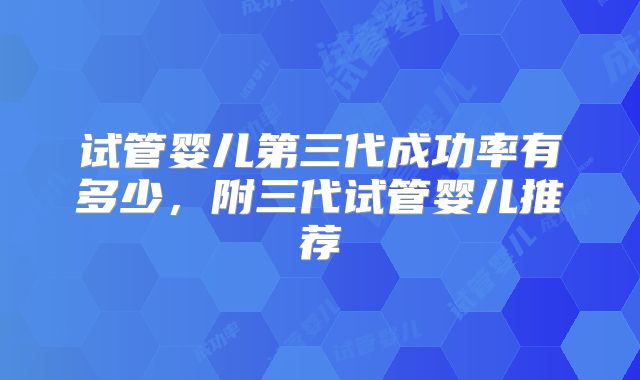 试管婴儿第三代成功率有多少,附三代试管婴儿推荐