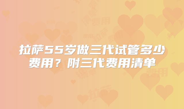 拉萨55岁做三代试管多少费用?附三代费用清单