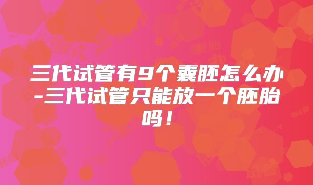 三代试管有9个囊胚怎么办-三代试管只能放一个胚胎吗!