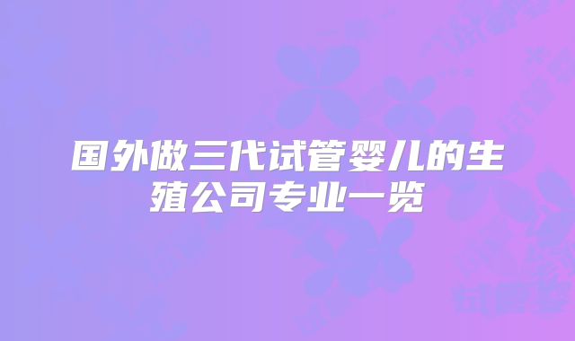 国外做三代试管婴儿的生殖公司专业一览