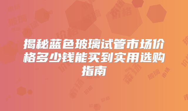 揭秘蓝色玻璃试管市场价格多少钱能买到实用选购指南