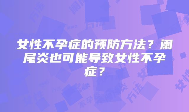 女性不孕症的预防方法?阑尾炎也可能导致女性不孕症?