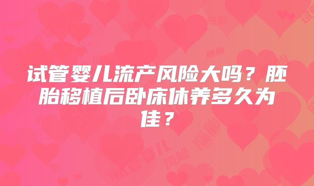 试管婴儿流产风险大吗?胚胎移植后卧床休养多久为佳?