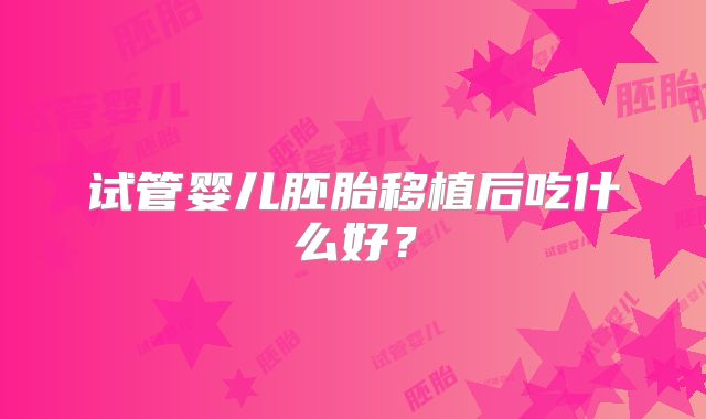 试管婴儿胚胎移植后吃什么好?