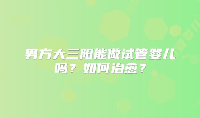 男方大三阳能做试管婴儿吗？如何治愈？