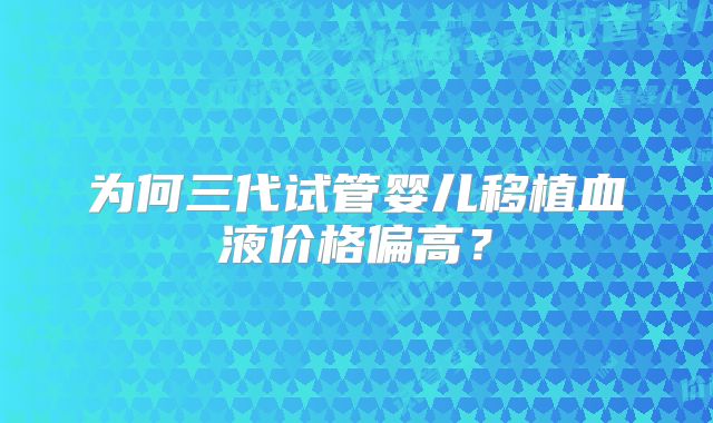 为何三代试管婴儿移植血液价格偏高？