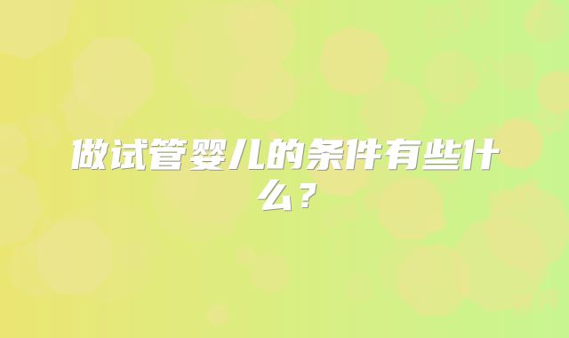 做试管婴儿的条件有些什么?