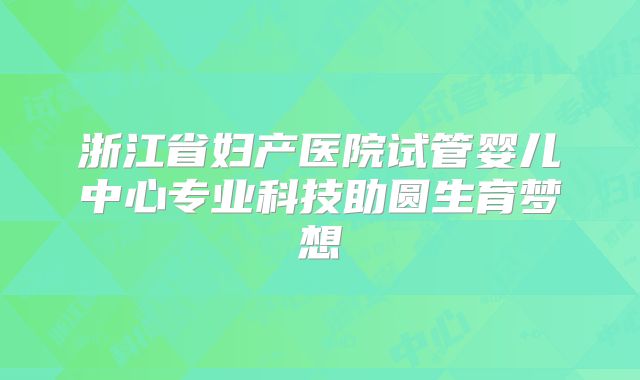 浙江省妇产医院试管婴儿中心专业科技助圆生育梦想