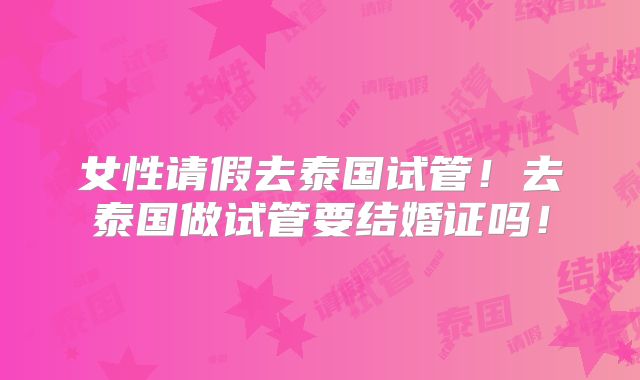 女性请假去泰国试管!去泰国做试管要结婚证吗!