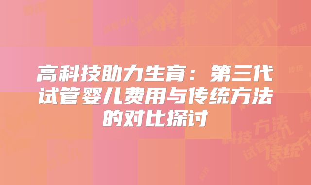 高科技助力生育:第三代试管婴儿费用与传统方法的对比探讨