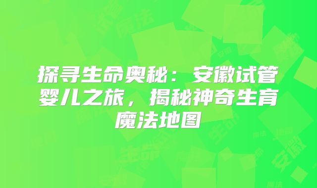 探寻生命奥秘：安徽试管婴儿之旅，揭秘神奇生育魔法地图