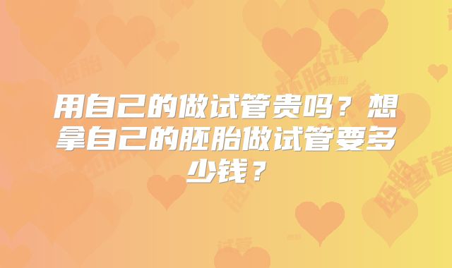 用自己的做试管贵吗？想拿自己的胚胎做试管要多少钱？