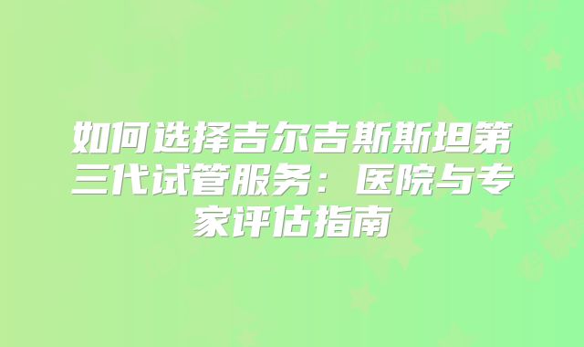 如何选择吉尔吉斯斯坦第三代试管服务：医院与专家评估指南