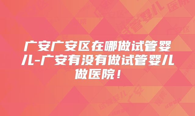 广安广安区在哪做试管婴儿-广安有没有做试管婴儿做医院!