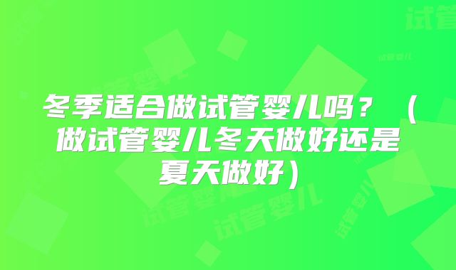 冬季适合做试管婴儿吗?(做试管婴儿冬天做好还是夏天做好)