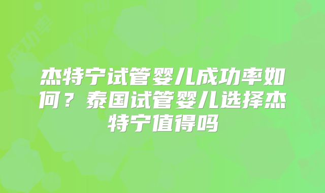 杰特宁试管婴儿成功率如何?泰国试管婴儿选择杰特宁值得吗