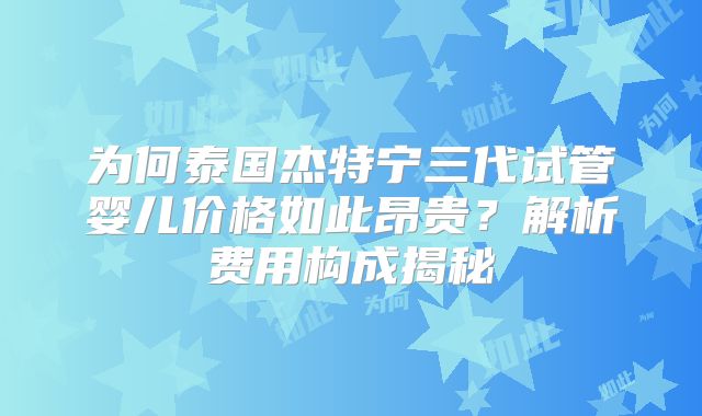 为何泰国杰特宁三代试管婴儿价格如此昂贵?解析费用构成揭秘
