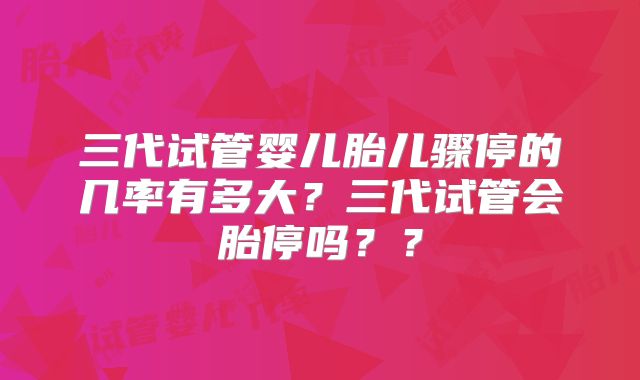 三代试管婴儿胎儿骤停的几率有多大?三代试管会胎停吗??