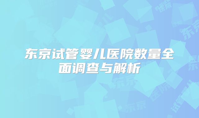 东京试管婴儿医院数量全面调查与解析