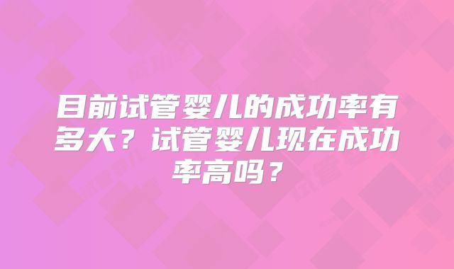 目前试管婴儿的成功率有多大？试管婴儿现在成功率高吗？