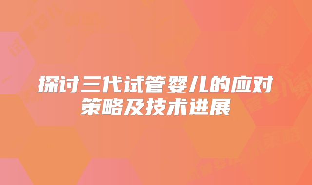 探讨三代试管婴儿的应对策略及技术进展