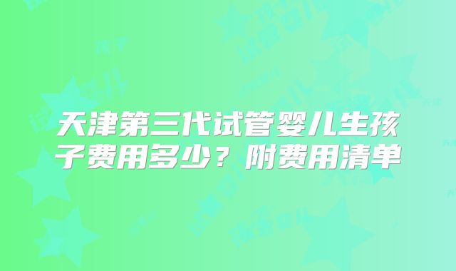 天津第三代试管婴儿生孩子费用多少?附费用清单