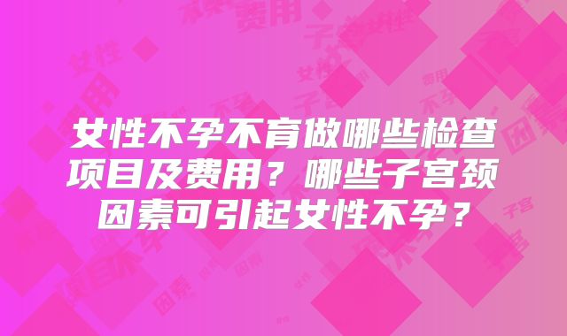 女性不孕不育做哪些检查项目及费用？哪些子宫颈因素可引起女性不孕？