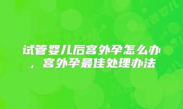 试管婴儿后宫外孕怎么办，宫外孕最佳处理办法
