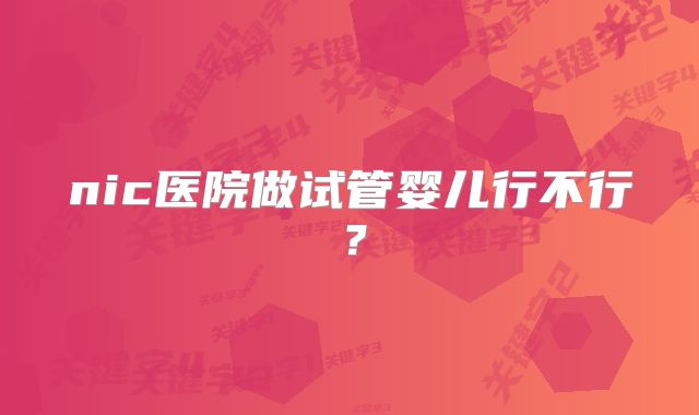 nic医院做试管婴儿行不行?
