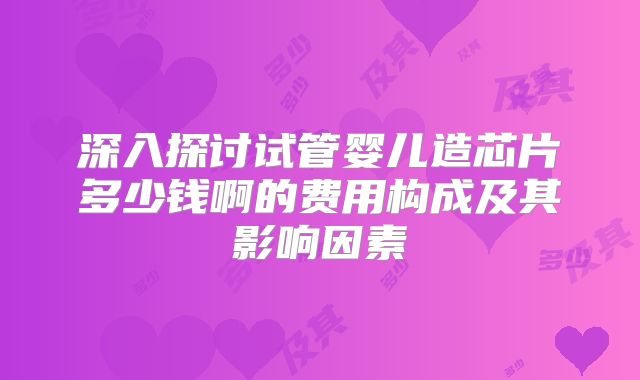 深入探讨试管婴儿造芯片多少钱啊的费用构成及其影响因素