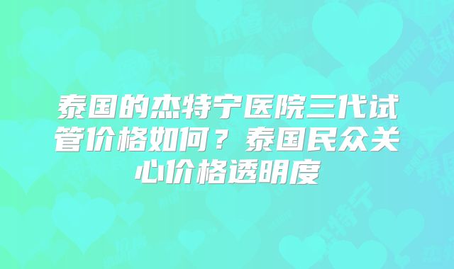 泰国的杰特宁医院三代试管价格如何？泰国民众关心价格透明度