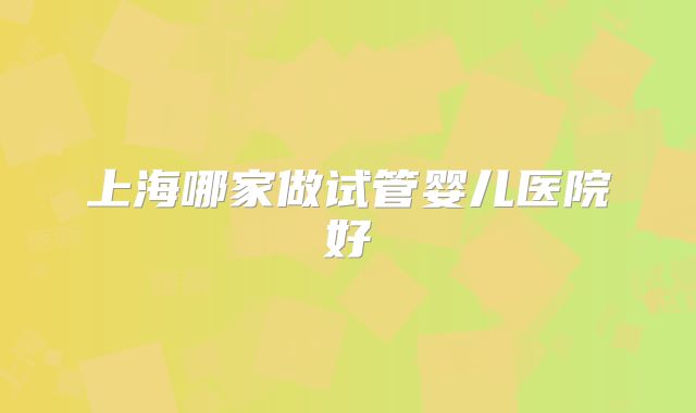 上海哪家做试管婴儿医院好