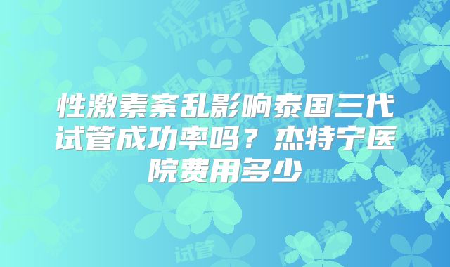 性激素紊乱影响泰国三代试管成功率吗?杰特宁医院费用多少