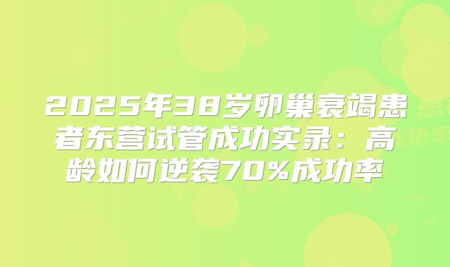 2025年38岁卵巢衰竭患者东营试管成功实录：高龄如何逆袭70%成功率