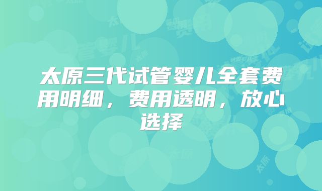 太原三代试管婴儿全套费用明细,费用透明,放心选择